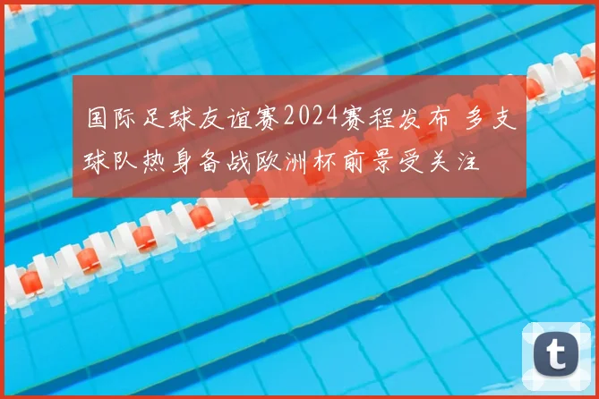 国际足球友谊赛2024赛程发布 多支球队热身备战欧洲杯前景受关注