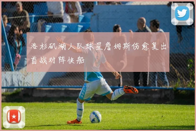 洛杉矶湖人队球星詹姆斯伤愈复出首战对阵快船