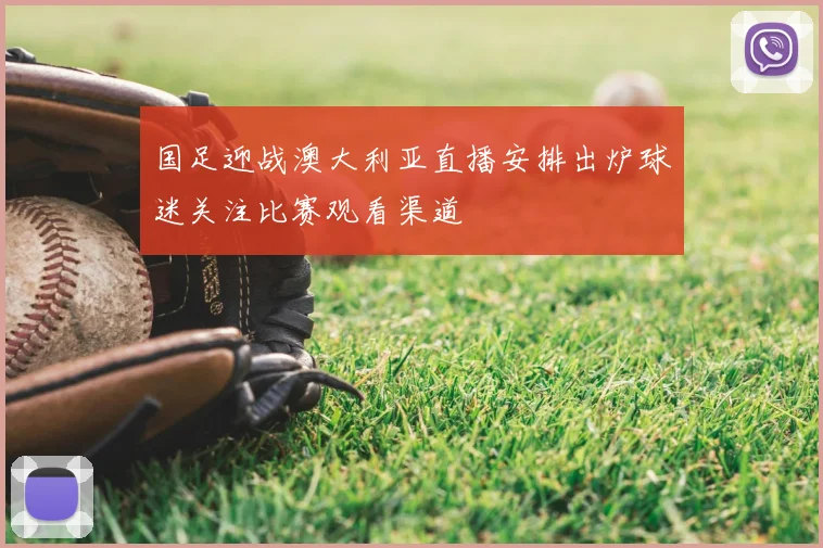 国足迎战澳大利亚直播安排出炉球迷关注比赛观看渠道