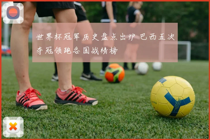 世界杯冠军历史盘点出炉 巴西五次夺冠领跑各国战绩榜