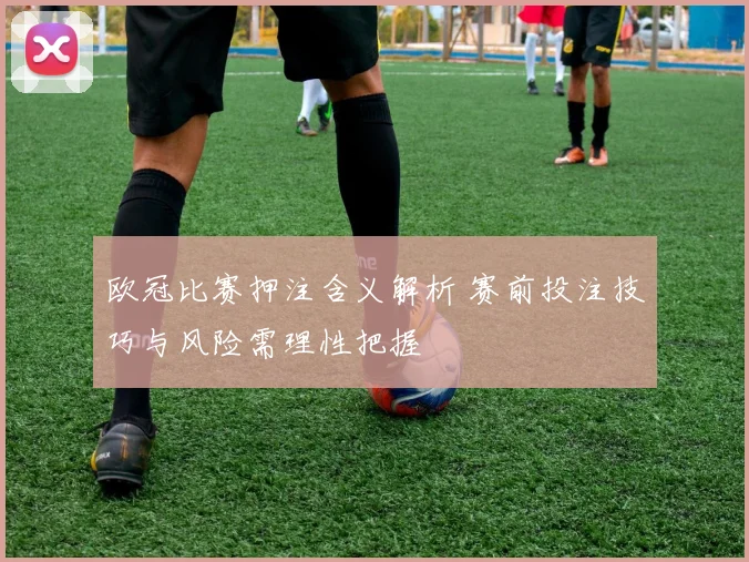 欧冠比赛押注含义解析 赛前投注技巧与风险需理性把握