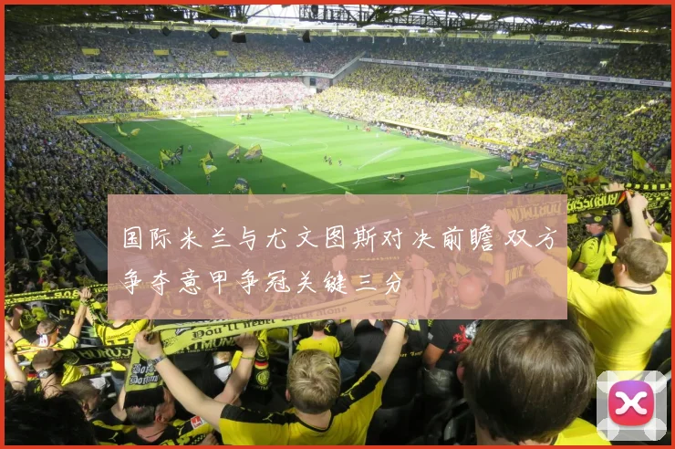 国际米兰与尤文图斯对决前瞻 双方争夺意甲争冠关键三分