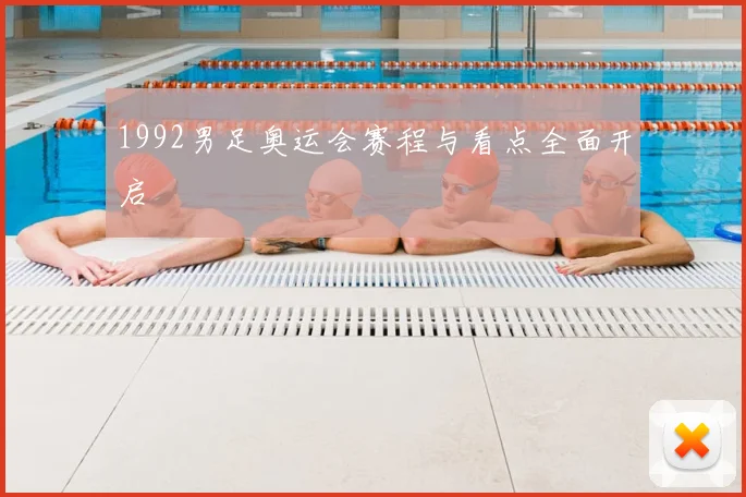 1992男足奥运会赛程与看点全面开启