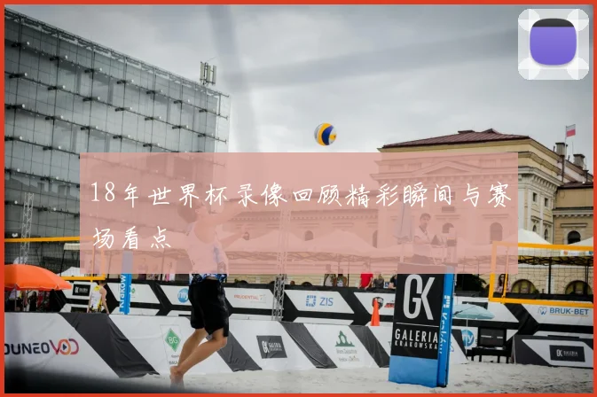 18年世界杯录像回顾精彩瞬间与赛场看点