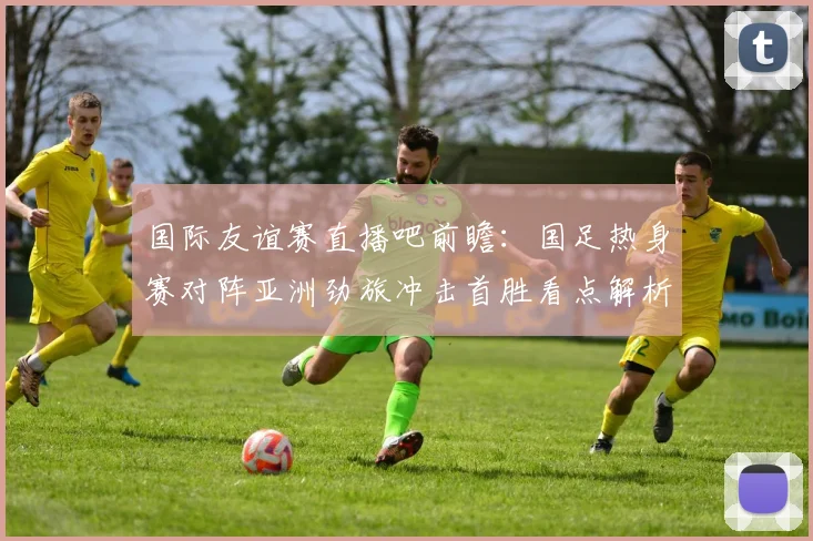 国际友谊赛直播吧前瞻：国足热身赛对阵亚洲劲旅冲击首胜看点解析