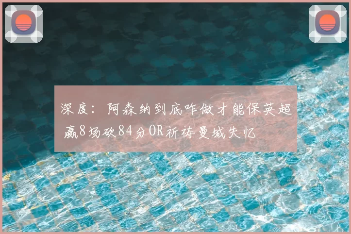 深度：阿森纳到底咋做才能保英超 赢8场砍84分OR祈祷曼城失忆