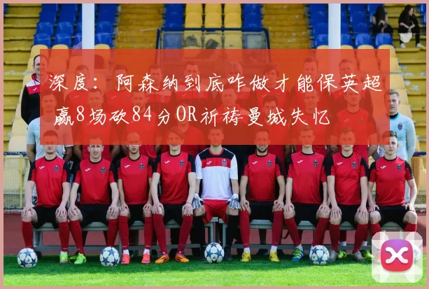 深度：阿森纳到底咋做才能保英超 赢8场砍84分OR祈祷曼城失忆