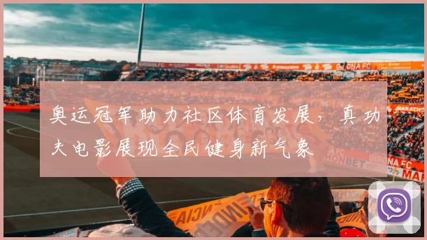 奥运冠军助力社区体育发展，真功夫电影展现全民健身新气象