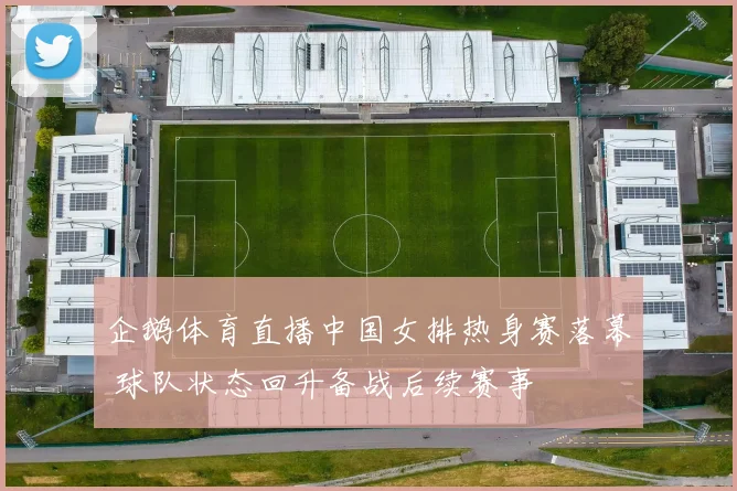 企鹅体育直播中国女排热身赛落幕 球队状态回升备战后续赛事