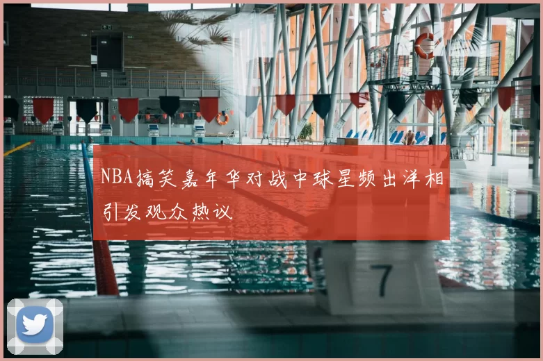 NBA搞笑嘉年华对战中球星频出洋相引发观众热议