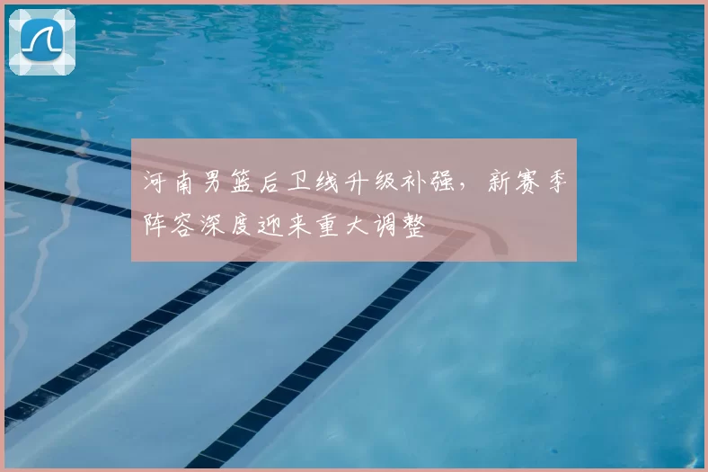 河南男篮后卫线升级补强，新赛季阵容深度迎来重大调整