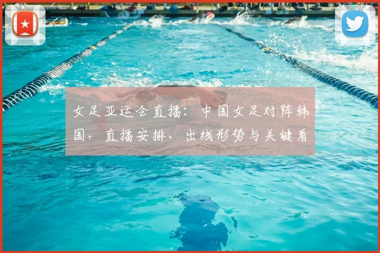 女足亚运会直播：中国女足对阵韩国，直播安排、出线形势与关键看点