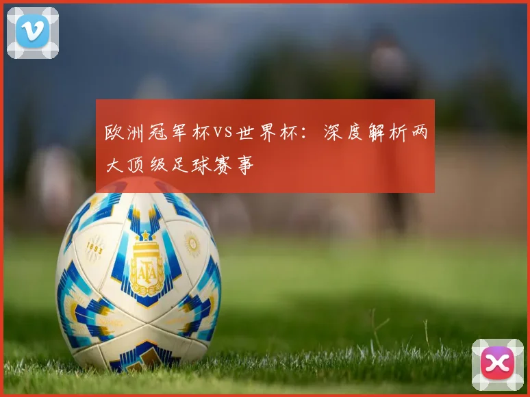 欧洲冠军杯vs世界杯：深度解析两大顶级足球赛事