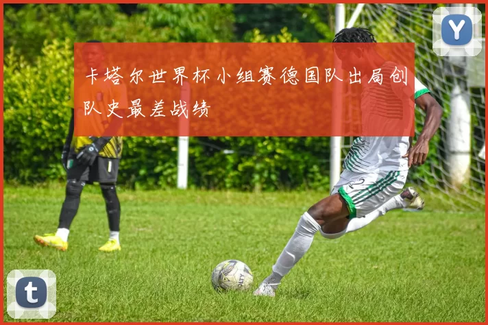 卡塔尔世界杯小组赛德国队出局创队史最差战绩