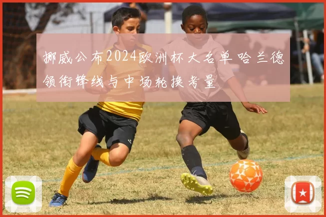 挪威公布2024欧洲杯大名单 哈兰德领衔锋线与中场轮换考量