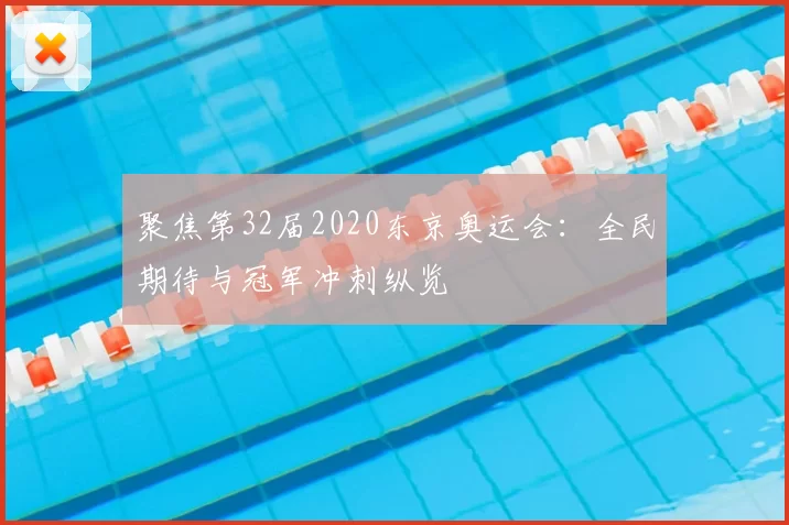聚焦第32届2020东京奥运会：全民期待与冠军冲刺纵览