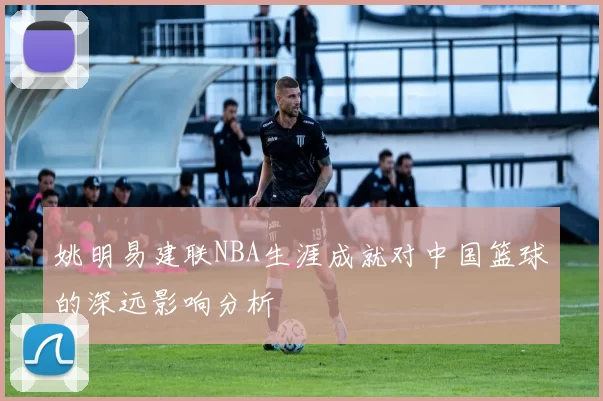 姚明易建联NBA生涯成就对中国篮球的深远影响分析
