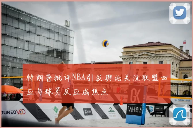 特朗普批评NBA引发舆论关注联盟回应与球员反应成焦点