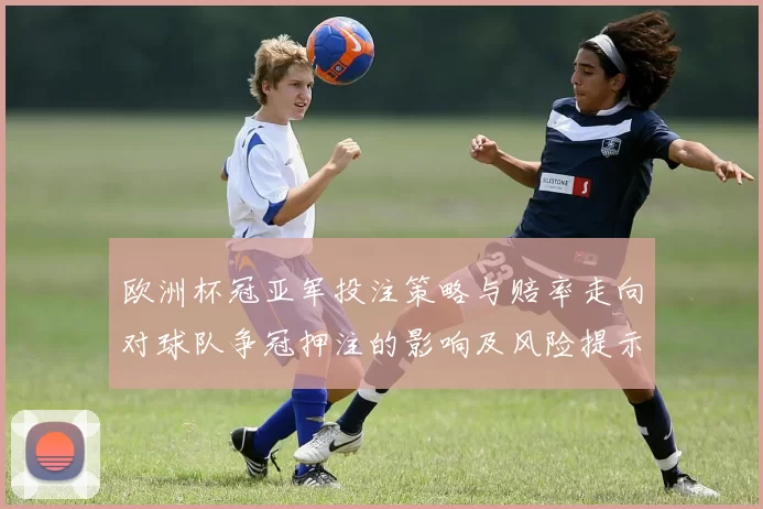 欧洲杯冠亚军投注策略与赔率走向对球队争冠押注的影响及风险提示