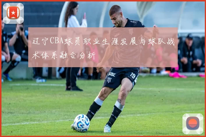 辽宁CBA球员职业生涯发展与球队战术体系融合分析