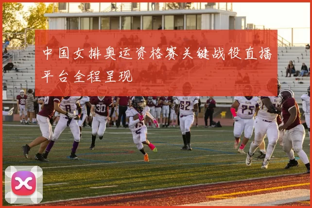 中国女排奥运资格赛关键战役直播平台全程呈现