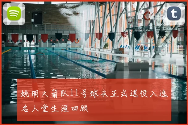 姚明火箭队11号球衣正式退役入选名人堂生涯回顾