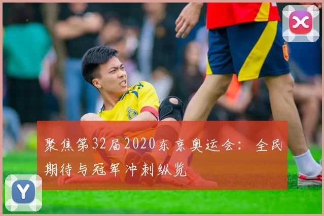 聚焦第32届2020东京奥运会：全民期待与冠军冲刺纵览