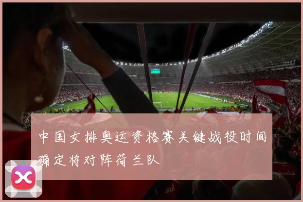 中国女排奥运资格赛关键战役时间确定将对阵荷兰队