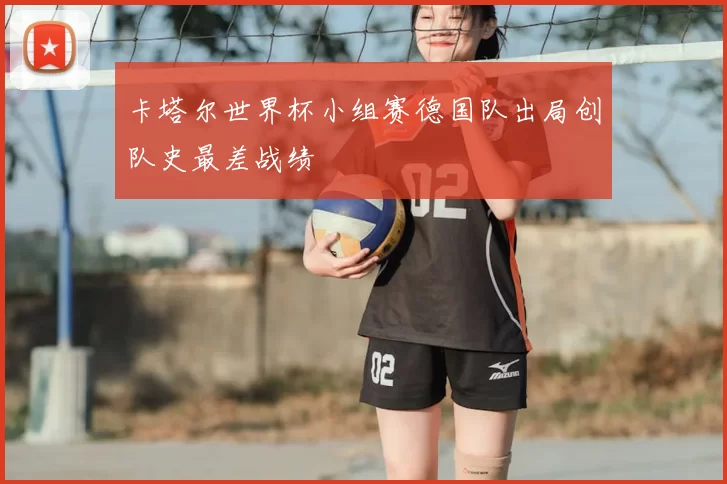 卡塔尔世界杯小组赛德国队出局创队史最差战绩