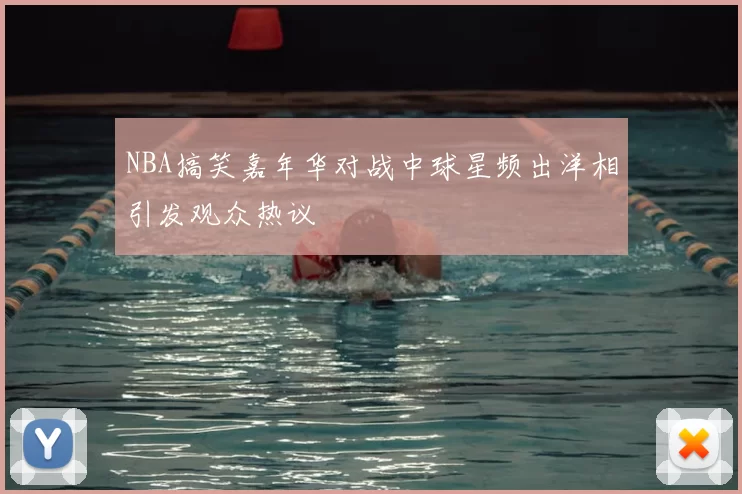 NBA搞笑嘉年华对战中球星频出洋相引发观众热议