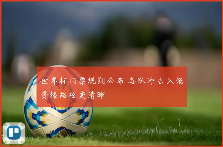 世界杯门票规则公布 各队冲击入场资格路径更清晰
