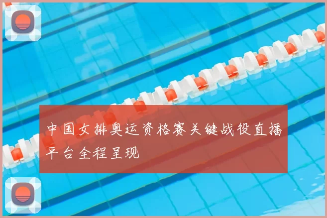 中国女排奥运资格赛关键战役直播平台全程呈现